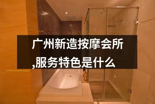 广州新造按摩会所,服务特色是什么