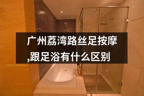广州荔湾路丝足按摩,跟足浴有什么区别