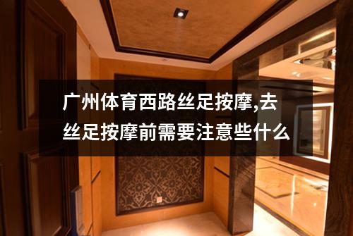 广州体育西路丝足按摩,去丝足按摩前需要注意些什么