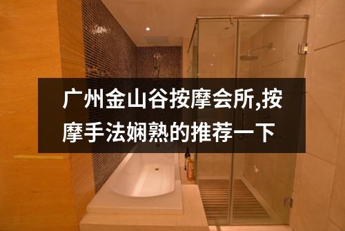 广州金山谷按摩会所,按摩手法娴熟的推荐一下