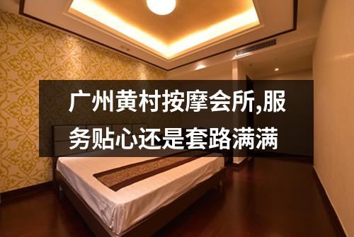 广州黄村按摩会所,服务贴心还是套路满满