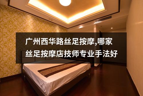 广州西华路丝足按摩,哪家丝足按摩店技师专业手法好