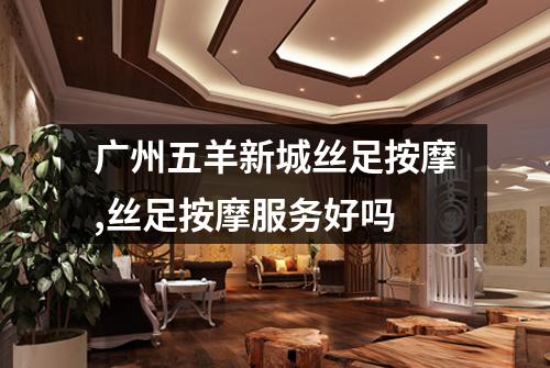 广州五羊新城丝足按摩,丝足按摩服务好吗