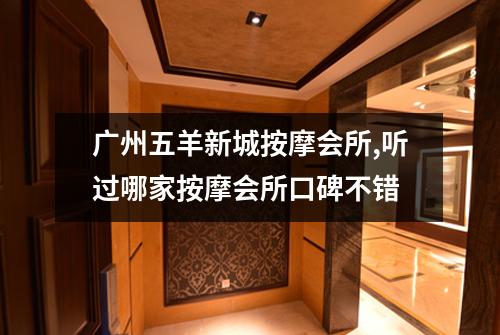 广州五羊新城按摩会所,听过哪家按摩会所口碑不错